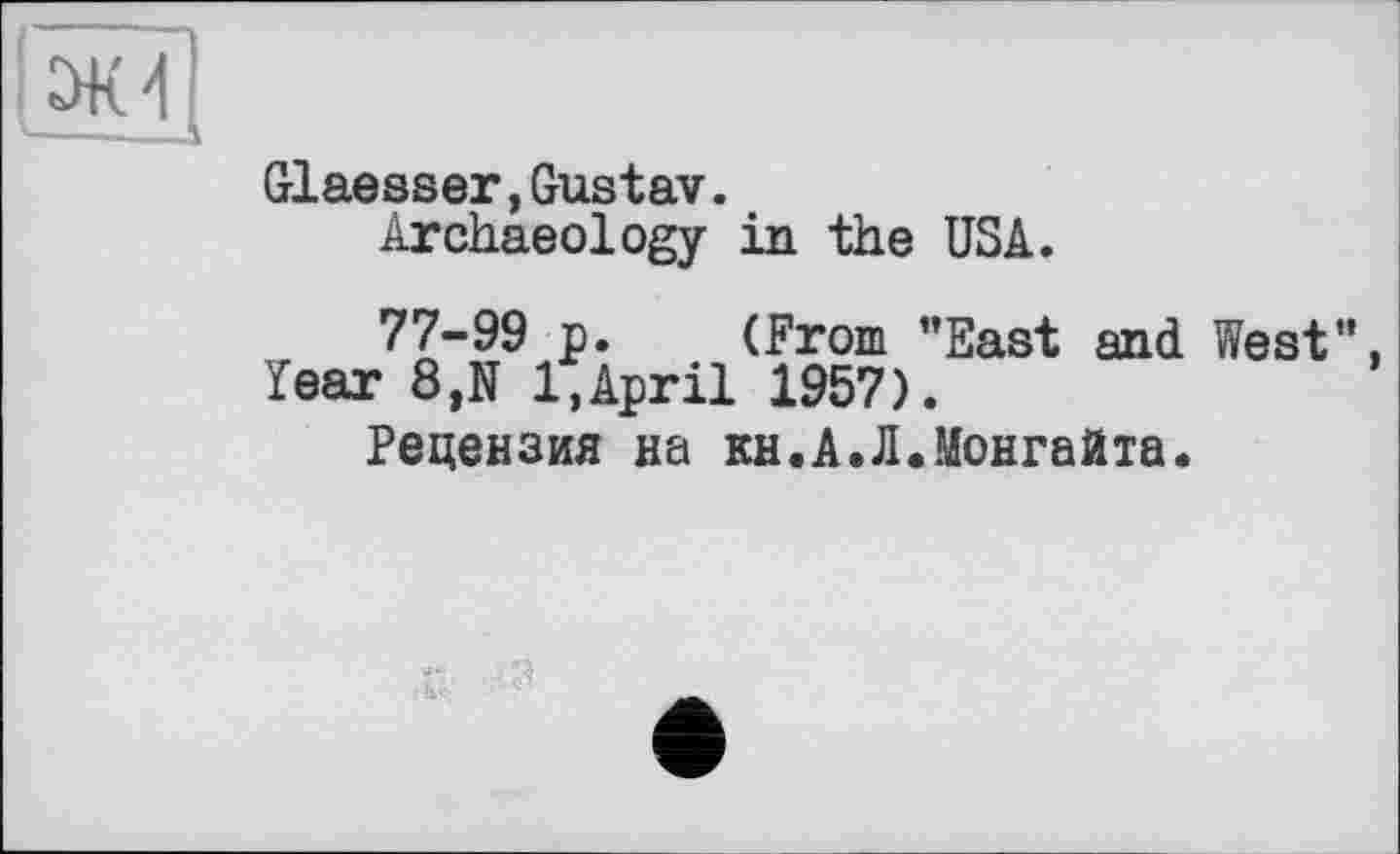 ﻿Glaesser,Gustav.
Archaeology in the USA.
77-99 p. (From ’’East and West Tear 8,N 1,April 1957).
Рецензия на кн.А.Л.Монгайта.